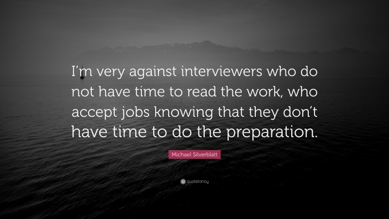 Michael Silverblatt Quote: “I’m very against interviewers who do not have time to read the work, who accept jobs knowing that they don’t have time to do the preparation.”