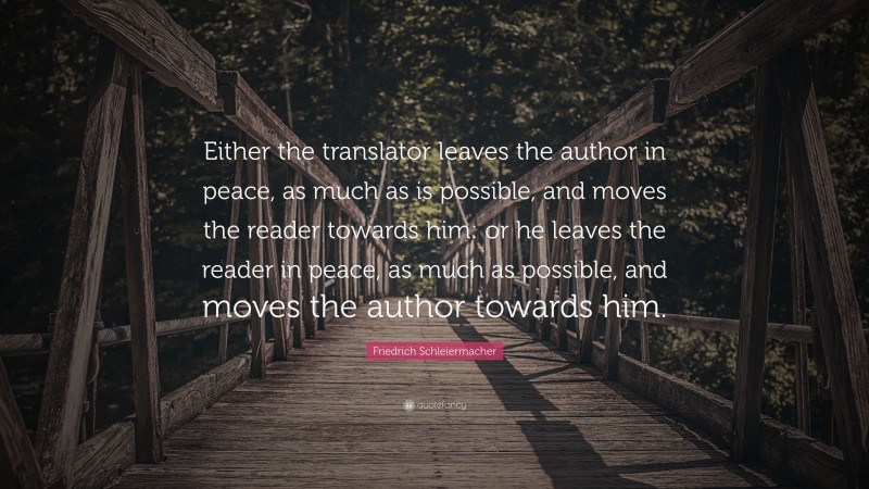 Friedrich Schleiermacher Quote: “Either the translator leaves the author in peace, as much as is possible, and moves the reader towards him: or he leaves the reader in peace, as much as possible, and moves the author towards him.”