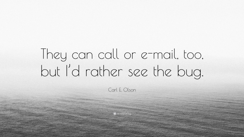 Carl E. Olson Quote: “They can call or e-mail, too, but I’d rather see the bug.”