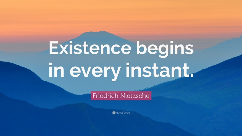 Friedrich Nietzsche Quote: “Existence begins in every instant.”