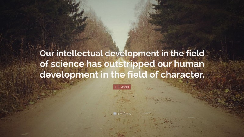 L. P. Jacks Quote: “Our intellectual development in the field of science has outstripped our human development in the field of character.”