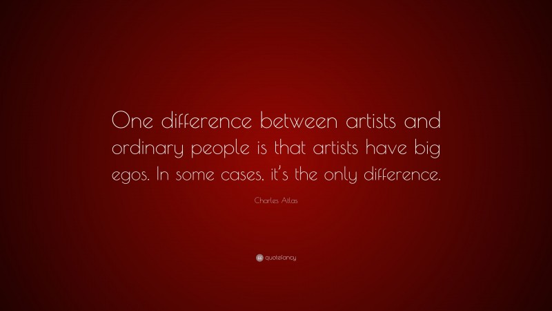 Charles Atlas Quote: “One difference between artists and ordinary people is that artists have big egos. In some cases, it’s the only difference.”