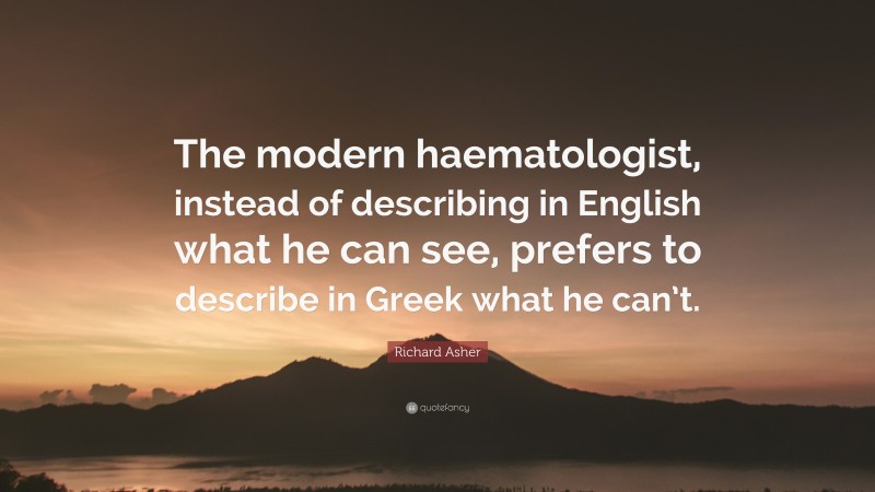 Richard Asher Quote: “The modern haematologist, instead of describing in English what he can see, prefers to describe in Greek what he can’t.”