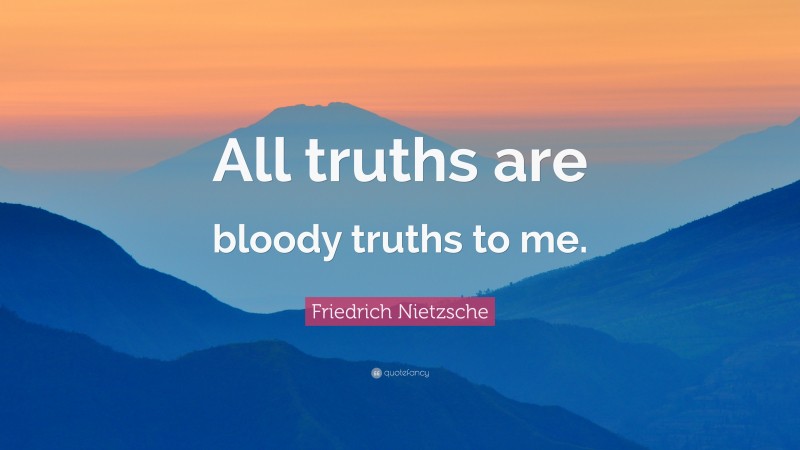 Friedrich Nietzsche Quote: “All truths are bloody truths to me.”