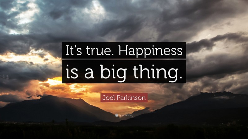 Joel Parkinson Quote: “It’s true. Happiness is a big thing.”