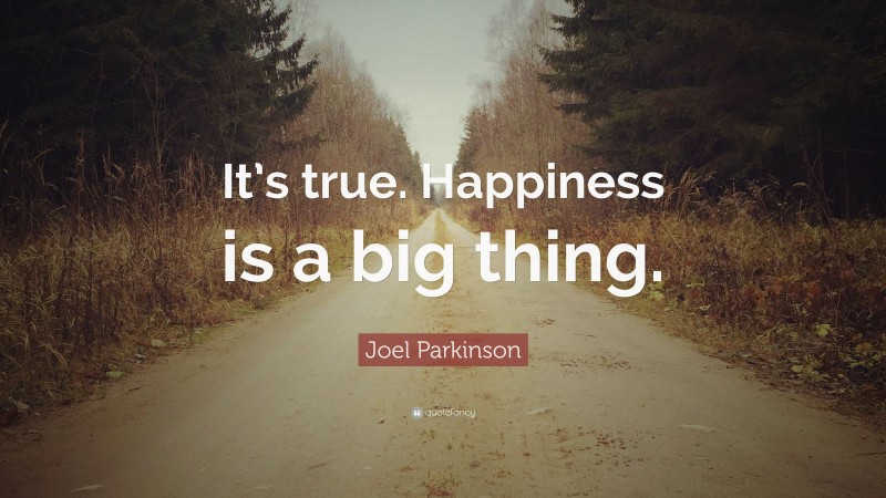 Joel Parkinson Quote: “It’s true. Happiness is a big thing.”