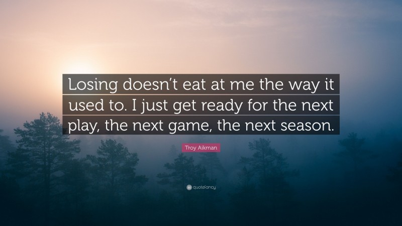 Troy Aikman Quote: “Losing doesn’t eat at me the way it used to. I just get ready for the next play, the next game, the next season.”