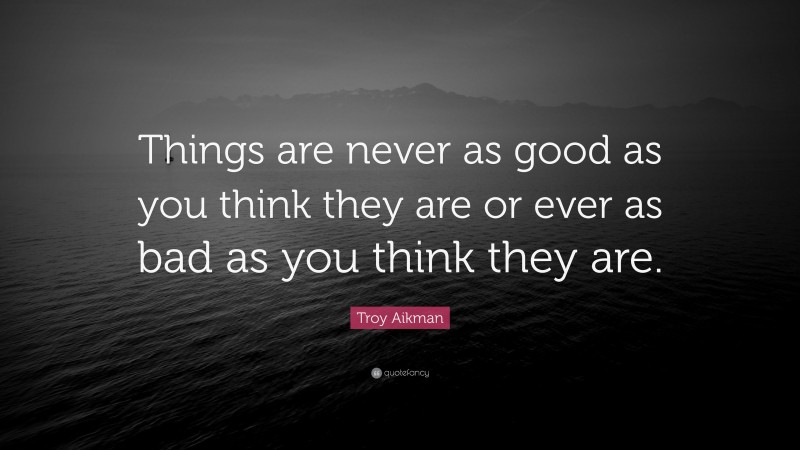 Troy Aikman Quote: “Things are never as good as you think they are or ever as bad as you think they are.”