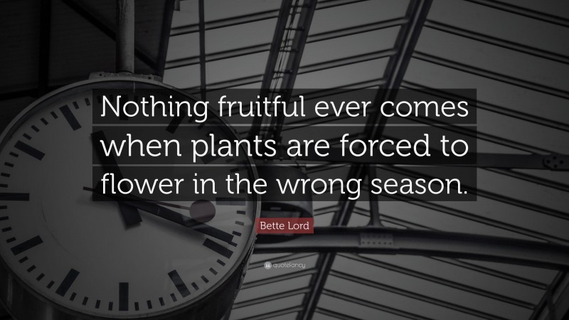 Bette Lord Quote: “Nothing fruitful ever comes when plants are forced to flower in the wrong season.”