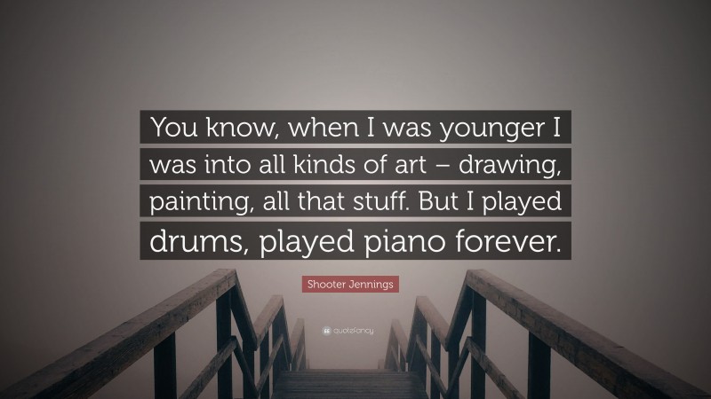Shooter Jennings Quote: “You know, when I was younger I was into all kinds of art – drawing, painting, all that stuff. But I played drums, played piano forever.”