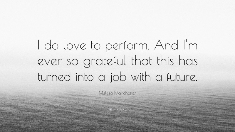 Melissa Manchester Quote: “I do love to perform. And I’m ever so grateful that this has turned into a job with a future.”
