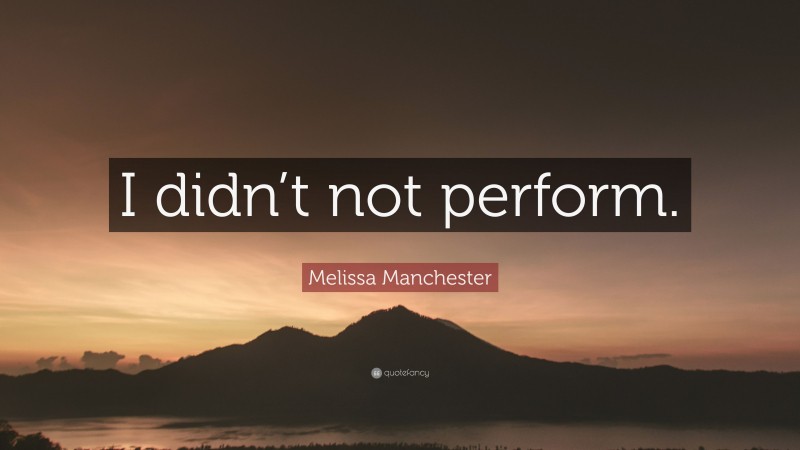 Melissa Manchester Quote: “I didn’t not perform.”