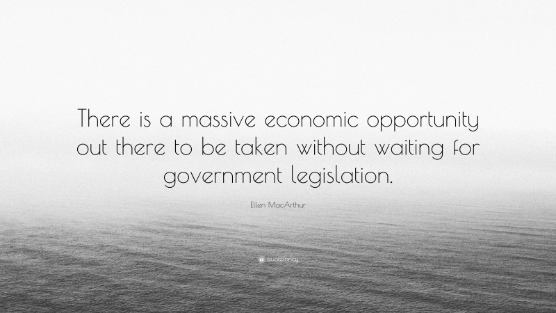 Ellen MacArthur Quote: “There is a massive economic opportunity out there to be taken without waiting for government legislation.”
