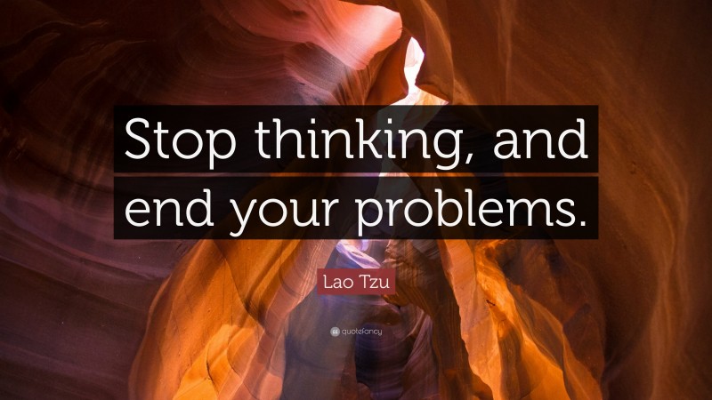 Lao Tzu Quote: “Stop thinking, and end your problems.”