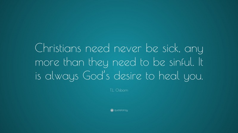 T.L. Osborn Quote: “Christians need never be sick, any more than they need to be sinful. It is always God’s desire to heal you.”