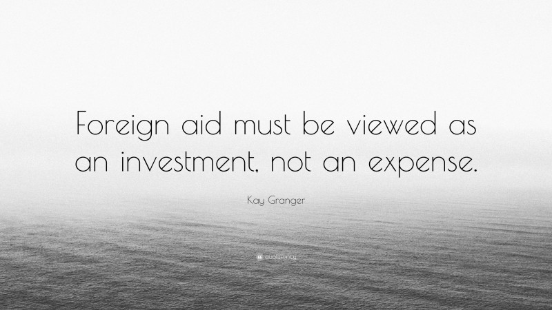 Kay Granger Quote: “Foreign aid must be viewed as an investment, not an expense.”
