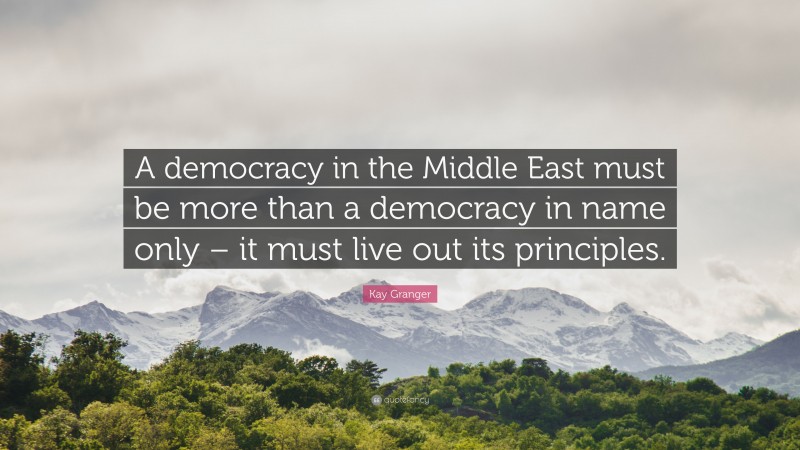 Kay Granger Quote: “A democracy in the Middle East must be more than a democracy in name only – it must live out its principles.”