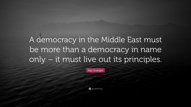 Kay Granger Quote: “A democracy in the Middle East must be more than a democracy in name only – it must live out its principles.”