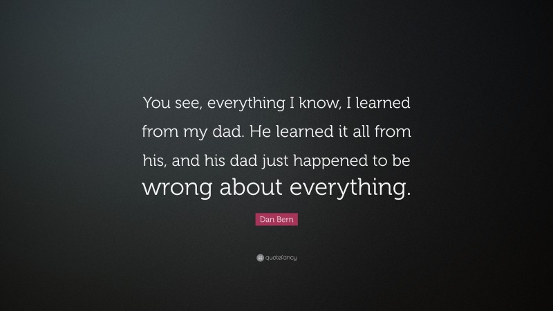 Dan Bern Quote: “You see, everything I know, I learned from my dad. He learned it all from his, and his dad just happened to be wrong about everything.”