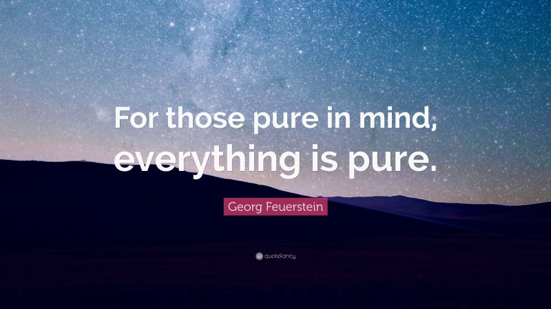 Georg Feuerstein Quote: “For those pure in mind, everything is pure.”