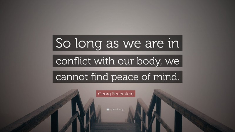 Georg Feuerstein Quote: “So long as we are in conflict with our body, we cannot find peace of mind.”