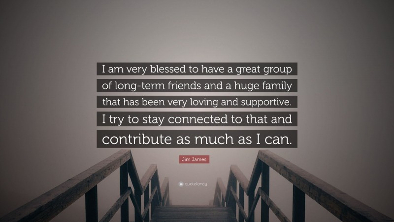 Jim James Quote: “I am very blessed to have a great group of long-term friends and a huge family that has been very loving and supportive. I try to stay connected to that and contribute as much as I can.”