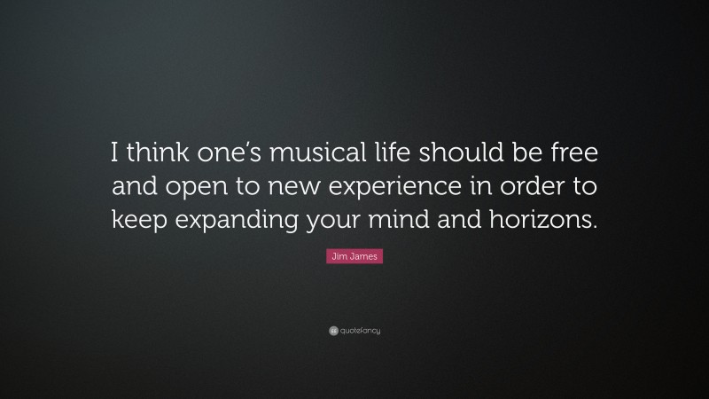 Jim James Quote: “I think one’s musical life should be free and open to new experience in order to keep expanding your mind and horizons.”