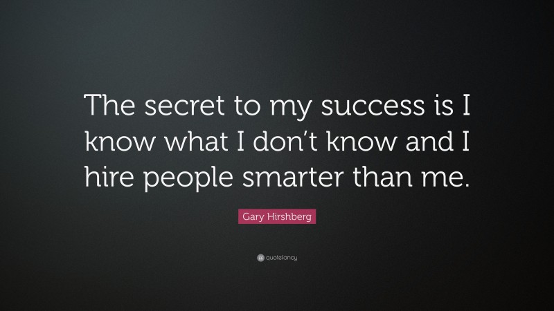 Gary Hirshberg Quote: “The secret to my success is I know what I don’t know and I hire people smarter than me.”