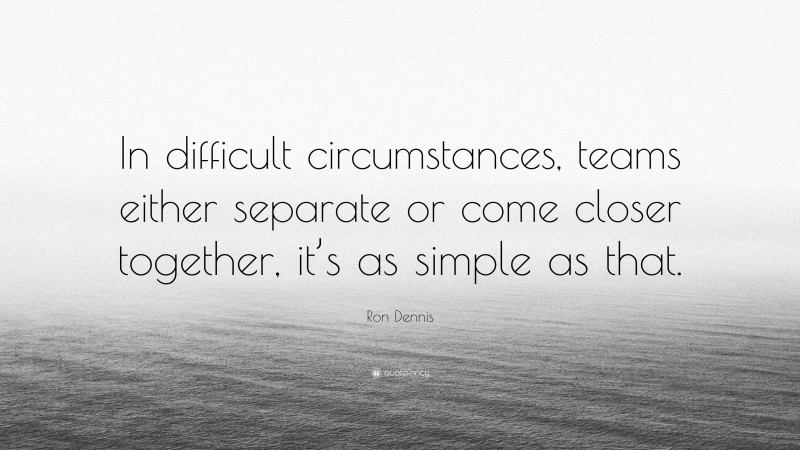 Ron Dennis Quote: “In difficult circumstances, teams either separate or come closer together, it’s as simple as that.”