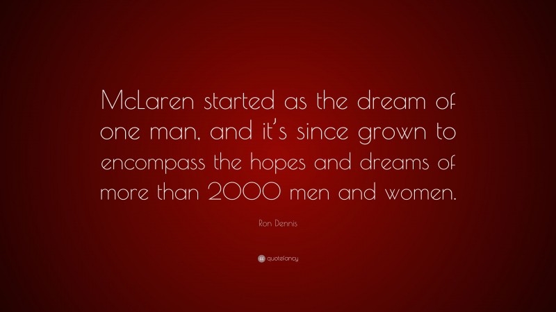 Ron Dennis Quote: “McLaren started as the dream of one man, and it’s since grown to encompass the hopes and dreams of more than 2000 men and women.”