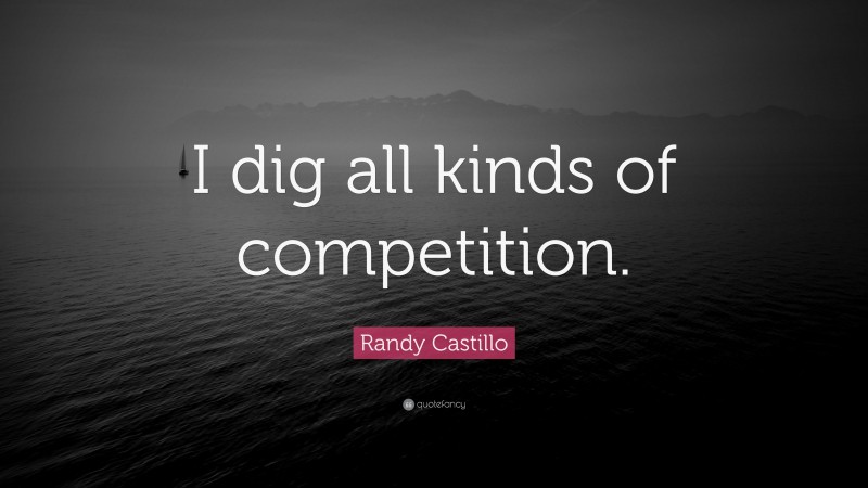 Randy Castillo Quote: “I dig all kinds of competition.”
