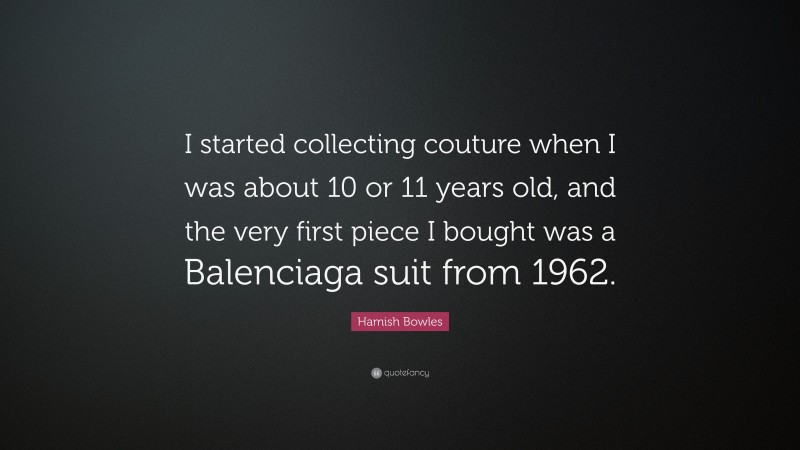 Hamish Bowles Quote: “I started collecting couture when I was about 10 or 11 years old, and the very first piece I bought was a Balenciaga suit from 1962.”
