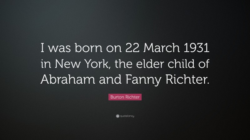 Burton Richter Quote: “I was born on 22 March 1931 in New York, the elder child of Abraham and Fanny Richter.”