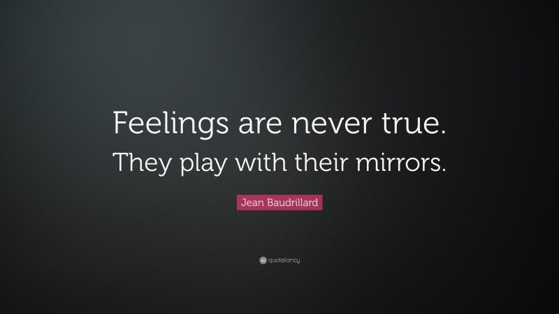 Jean Baudrillard Quote: “Feelings are never true. They play with their mirrors.”