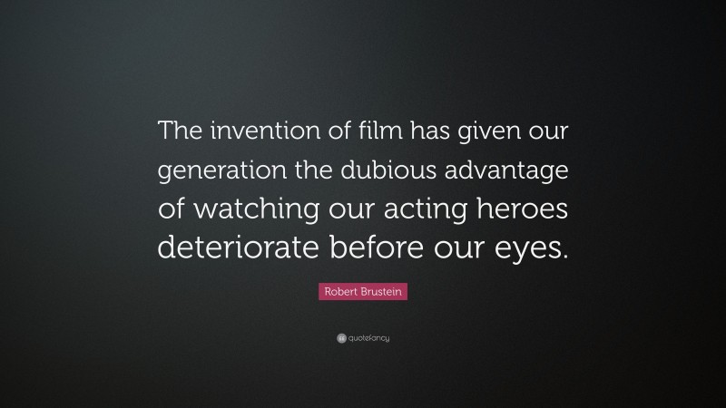 Robert Brustein Quote: “The invention of film has given our generation the dubious advantage of watching our acting heroes deteriorate before our eyes.”