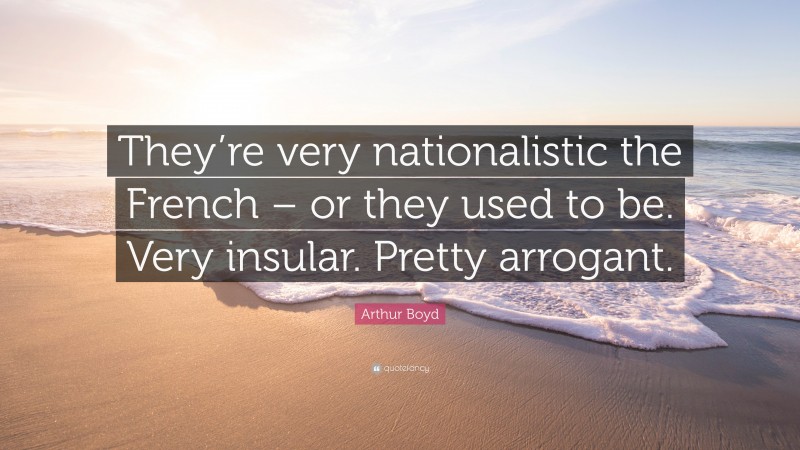 Arthur Boyd Quote: “They’re very nationalistic the French – or they used to be. Very insular. Pretty arrogant.”