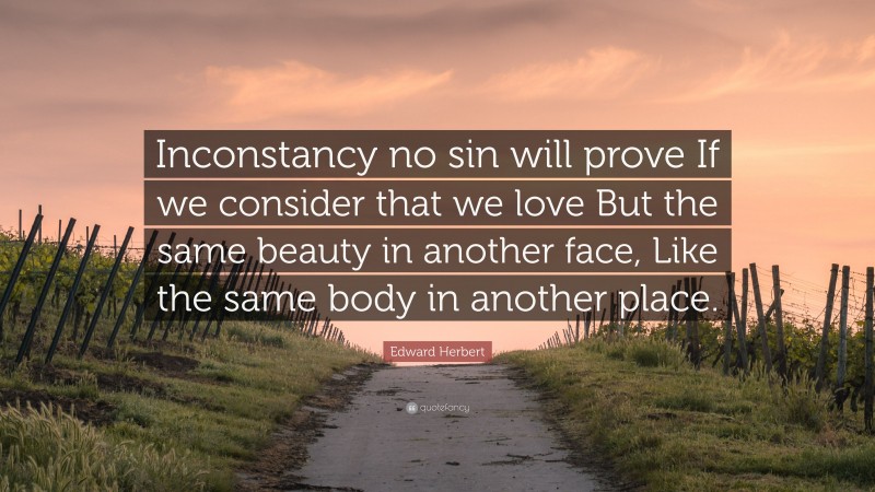 Edward Herbert Quote: “Inconstancy no sin will prove If we consider that we love But the same beauty in another face, Like the same body in another place.”