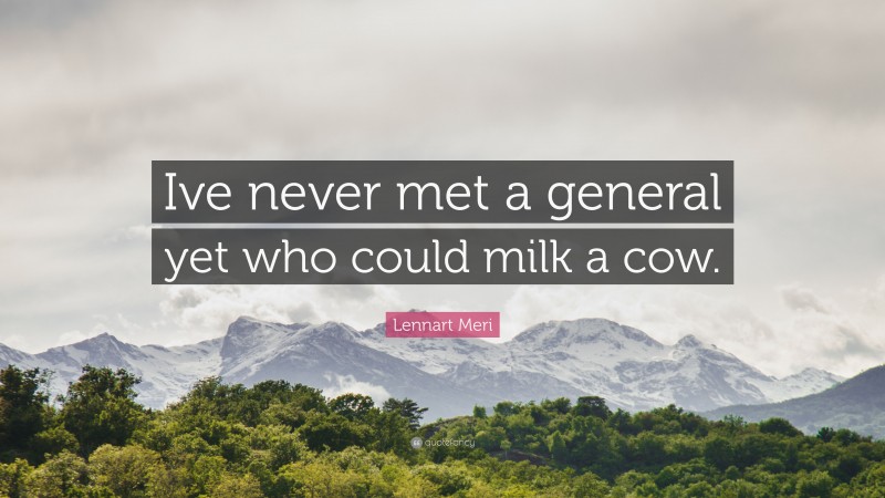 Lennart Meri Quote: “Ive never met a general yet who could milk a cow.”