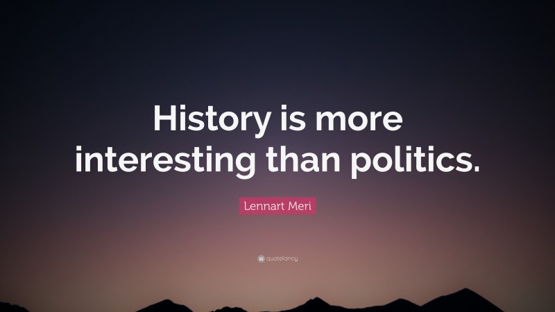 Lennart Meri Quote: “History is more interesting than politics.”