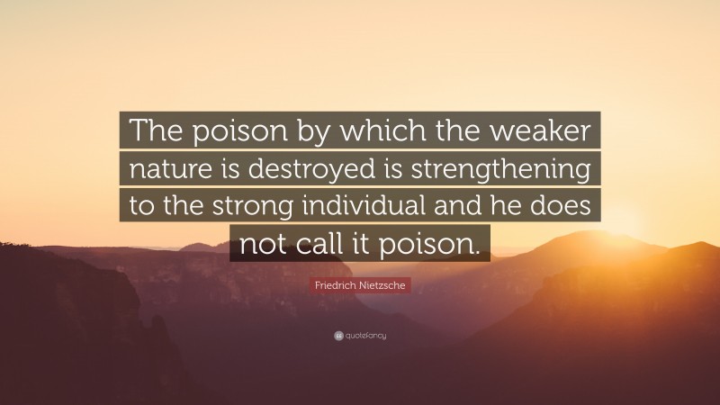 Friedrich Nietzsche Quote: “The poison by which the weaker nature is destroyed is strengthening to the strong individual and he does not call it poison.”