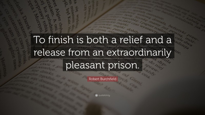 Robert Burchfield Quote: “To finish is both a relief and a release from an extraordinarily pleasant prison.”