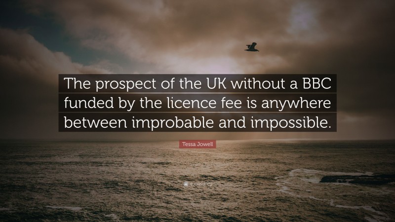 Tessa Jowell Quote: “The prospect of the UK without a BBC funded by the licence fee is anywhere between improbable and impossible.”
