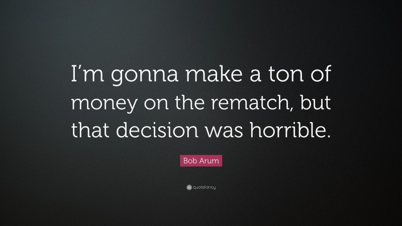Bob Arum Quote: “I’m gonna make a ton of money on the rematch, but that decision was horrible.”
