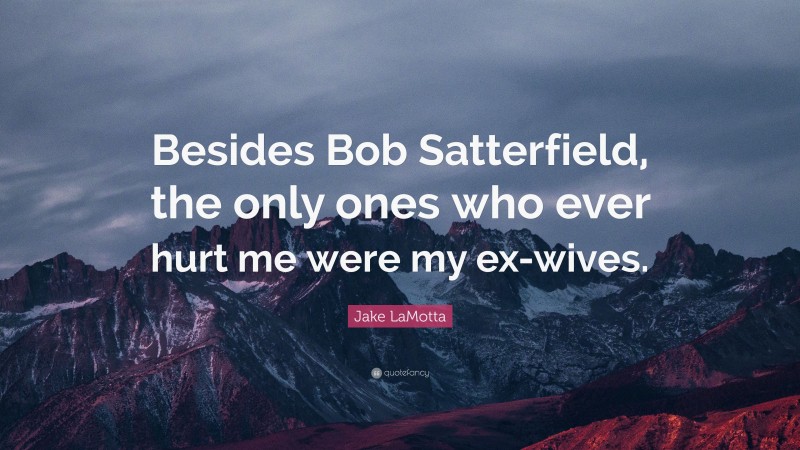 Jake LaMotta Quote: “Besides Bob Satterfield, the only ones who ever hurt me were my ex-wives.”