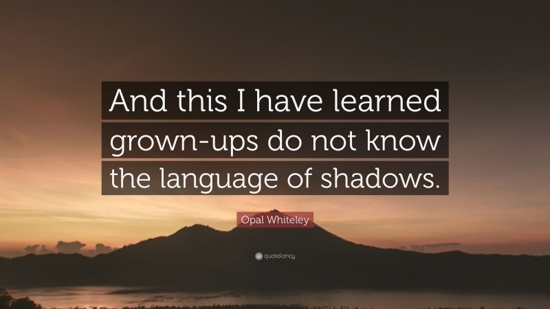 Opal Whiteley Quote: “And this I have learned grown-ups do not know the language of shadows.”