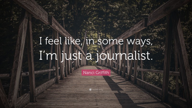 Nanci Griffith Quote: “I feel like, in some ways, I’m just a journalist.”