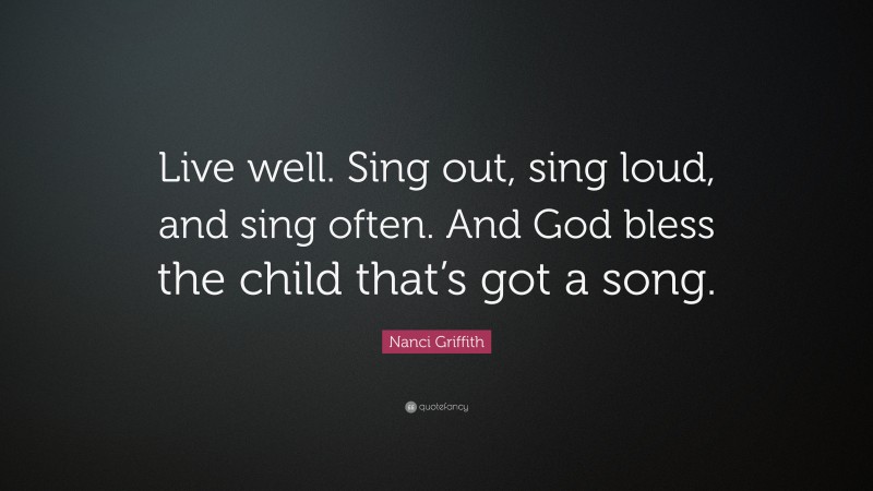 Nanci Griffith Quote: “Live well. Sing out, sing loud, and sing often. And God bless the child that’s got a song.”