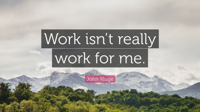 John Kluge Quote: “Work isn’t really work for me.”