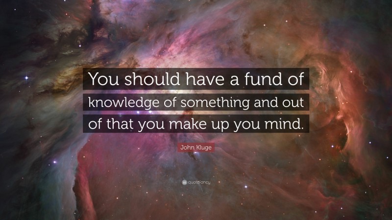 John Kluge Quote: “You should have a fund of knowledge of something and out of that you make up you mind.”