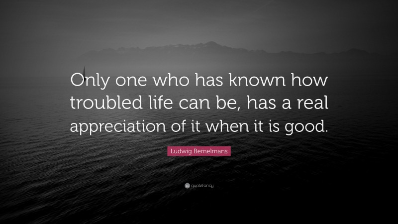 Ludwig Bemelmans Quote: “Only one who has known how troubled life can be, has a real appreciation of it when it is good.”